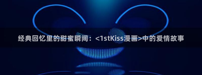 汗汗漫画官网入口：经典回忆里的甜蜜瞬间：<1stKiss漫画>中的爱情故事