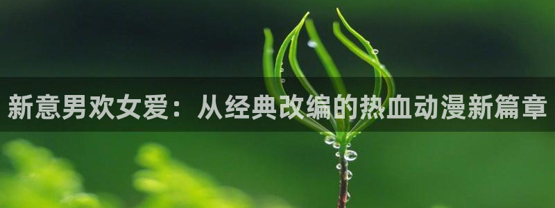 汗汗漫画免费：新意男欢女爱：从经典改编的热血动漫新篇章